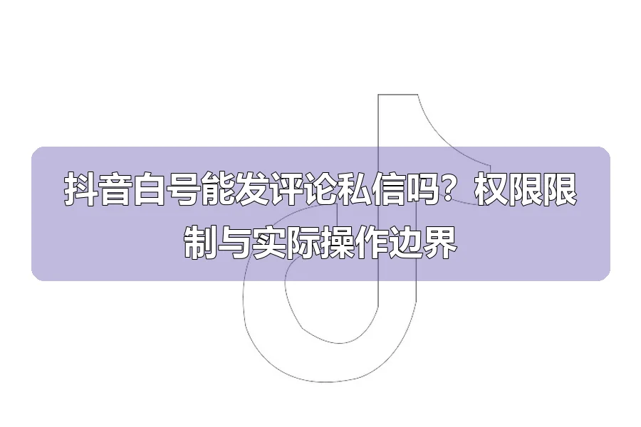抖音白号能发评论私信吗?权限限制与实际操作边界